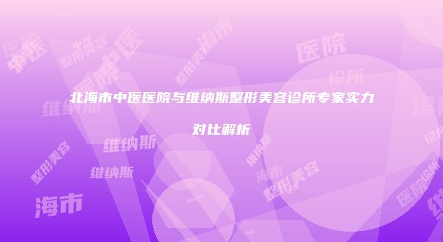北海市中医医院与维纳斯整形美容诊所专家实力对比解析