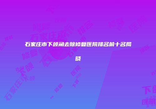 石家庄市下颌角去除修复医院排名前十名揭晓