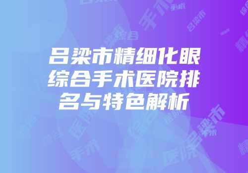 吕梁市精细化眼综合手术医院排名与特色解析