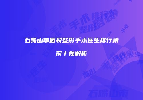 石嘴山市唇裂整形手术医生排行榜前十强解析
