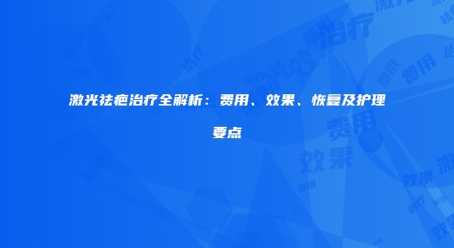 激光祛疤治疗全解析：费用、效果、恢复及护理要点