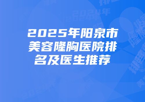 2025年阳泉市美容隆胸医院排名及医生推荐