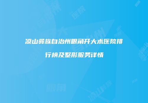 凉山彝族自治州眼角开大术医院排行榜及整形服务详情
