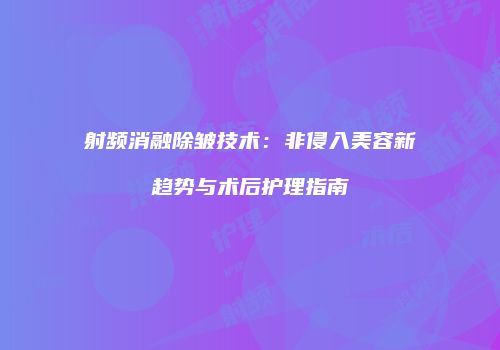 射频消融除皱技术：非侵入美容新趋势与术后护理指南