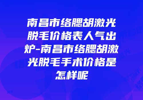 南昌市络腮胡激光脱毛价格表人气出炉-南昌市络腮胡激光脱毛手术价格是怎样呢