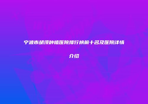 宁波市胡须种植医院排行榜前十名及医院详情介绍