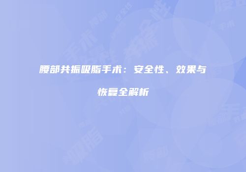 腰部共振吸脂手术：安全性、效果与恢复全解析