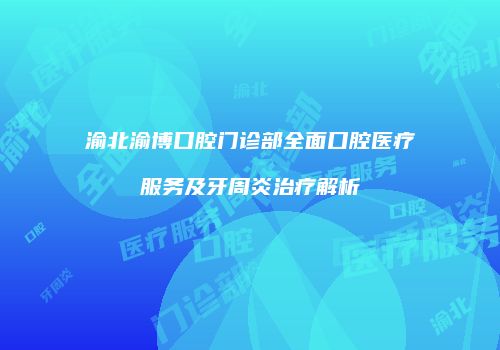 渝北渝博口腔门诊部全面口腔医疗服务及牙周炎治疗解析