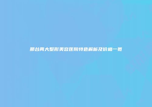 邢台两大整形美容医院特色解析及价格一览