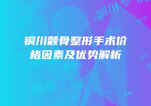 铜川颧骨整形手术价格因素及优势解析