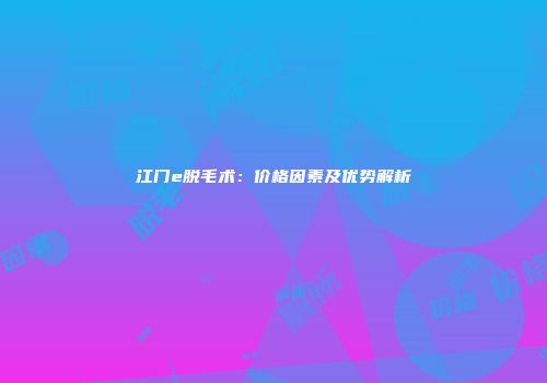 江门e脱毛术：价格因素及优势解析
