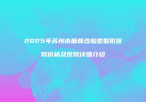 2025年苏州市磨骨改脸型整形医院价格及医院详细介绍