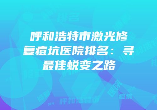 呼和浩特市激光修复痘坑医院排名：寻最佳蜕变之路
