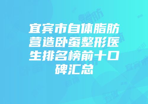 宜宾市自体脂肪营造卧蚕整形医生排名榜前十口碑汇总
