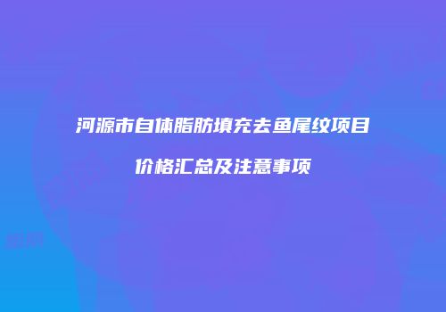 河源市自体脂肪填充去鱼尾纹项目价格汇总及注意事项