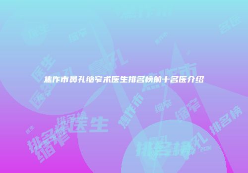 焦作市鼻孔缩窄术医生排名榜前十名医介绍