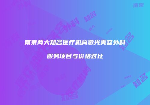 南京两大知名医疗机构激光美容外科服务项目与价格对比