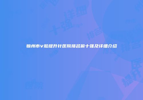 锦州市V脸提升针医院排名前十强及详细介绍