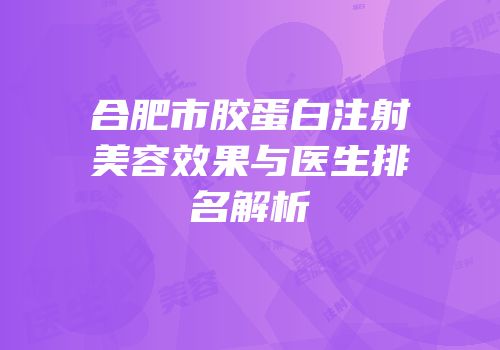 合肥市胶蛋白注射美容效果与医生排名解析