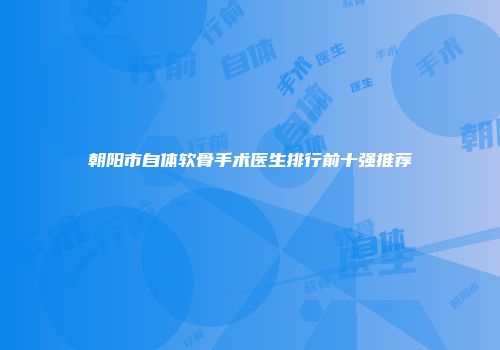 朝阳市自体软骨手术医生排行前十强推荐