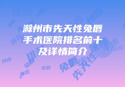 滁州市先天性兔唇手术医院排名前十及详情简介