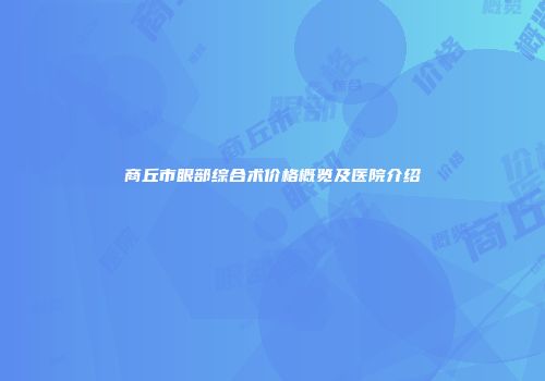 商丘市眼部综合术价格概览及医院介绍
