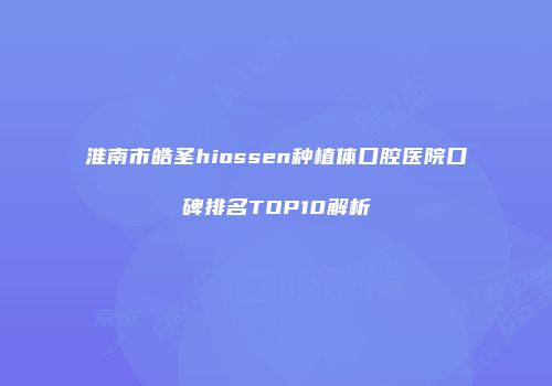 淮南市皓圣hiossen种植体口腔医院口碑排名TOP10解析