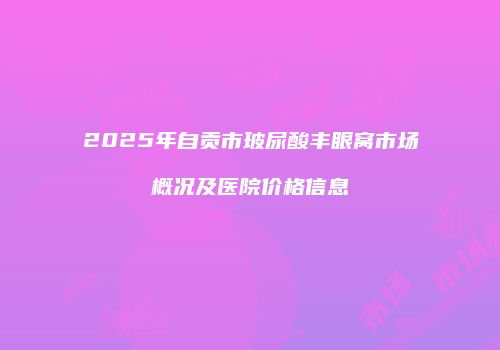 2025年自贡市玻尿酸丰眼窝市场概况及医院价格信息