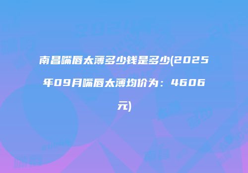 南昌嘴唇太薄多少钱是多少(2025年09月嘴唇太薄均价为：4606元)