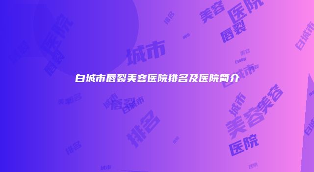 白城市唇裂美容医院排名及医院简介