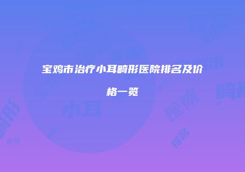 宝鸡市治疗小耳畸形医院排名及价格一览