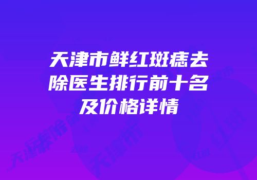 天津市鲜红斑痣去除医生排行前十名及价格详情