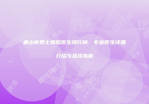 唐山市男士瘦脸医生排行榜：专业医生详细介绍与选择指南