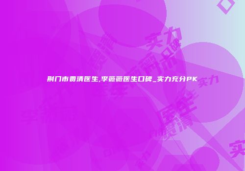 荆门市贾清医生,李薇薇医生口碑_实力充分PK