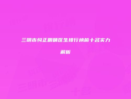 三明市纠正眼睛医生排行榜前十名实力解析