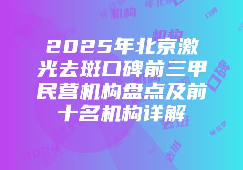 2025年北京激光去斑口碑前三甲民营机构盘点及前十名机构详解