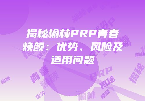 揭秘榆林PRP青春焕颜：优势、风险及适用问题