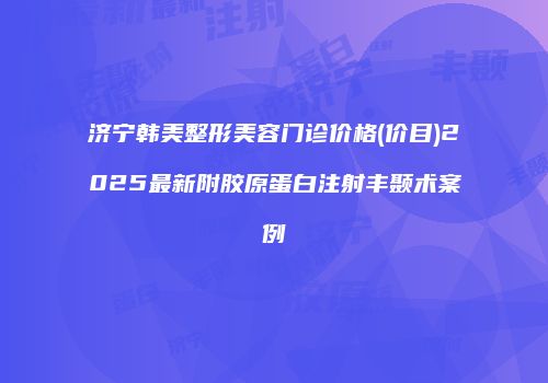 济宁韩美整形美容门诊价格(价目)2025最新附胶原蛋白注射丰颞术案例