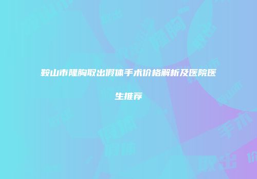 鞍山市隆胸取出假体手术价格解析及医院医生推荐