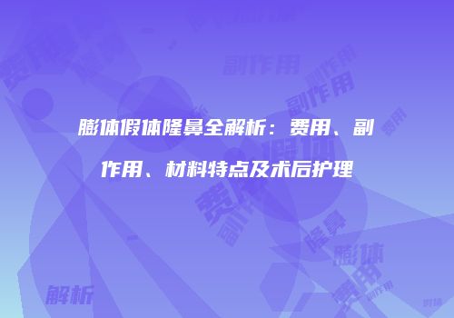 膨体假体隆鼻全解析：费用、副作用、材料特点及术后护理