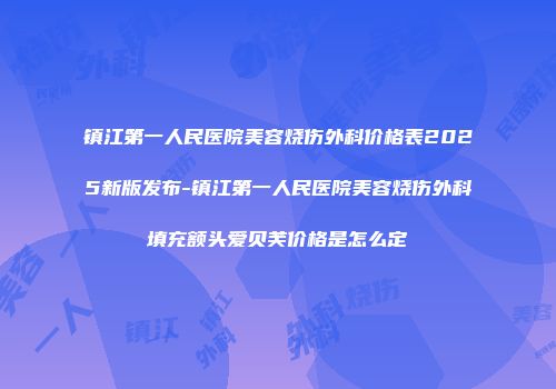 镇江第一人民医院美容烧伤外科价格表2025新版发布-镇江第一人民医院美容烧伤外科填充额头爱贝芙价格是怎么定