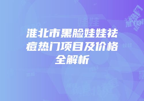 淮北市黑脸娃娃祛痘热门项目及价格全解析