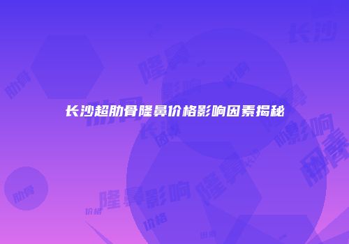 长沙超肋骨隆鼻价格影响因素揭秘