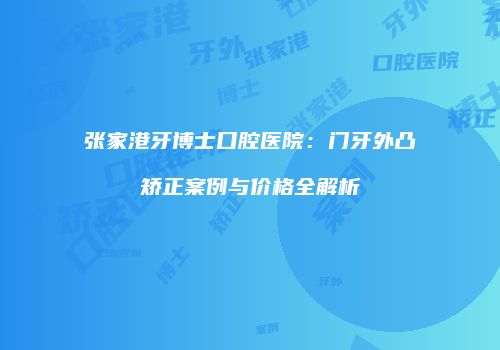 张家港牙博士口腔医院：门牙外凸矫正案例与价格全解析