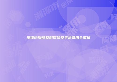 湘潭市胸部整形医院及手术费用全解析