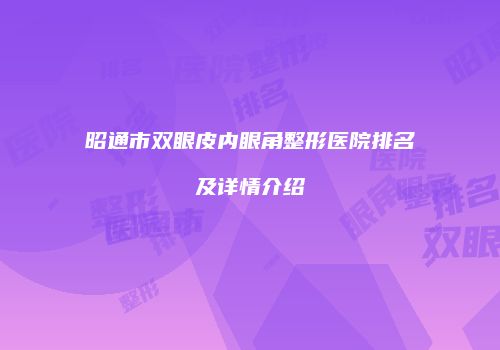 昭通市双眼皮内眼角整形医院排名及详情介绍