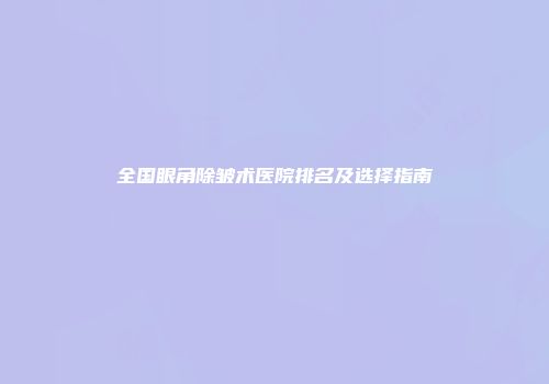 全国眼角除皱术医院排名及选择指南