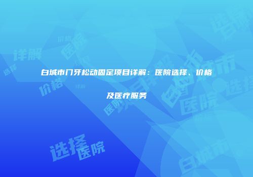 白城市门牙松动固定项目详解：医院选择、价格及医疗服务