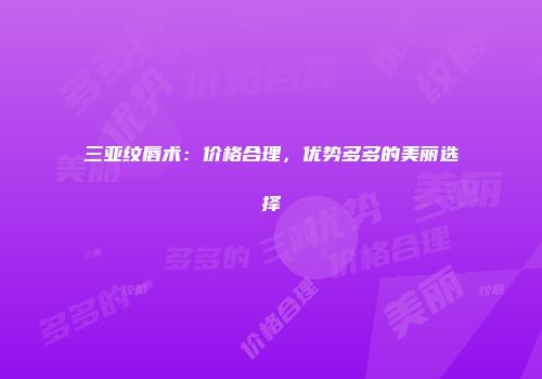 三亚纹唇术：价格合理，优势多多的美丽选择