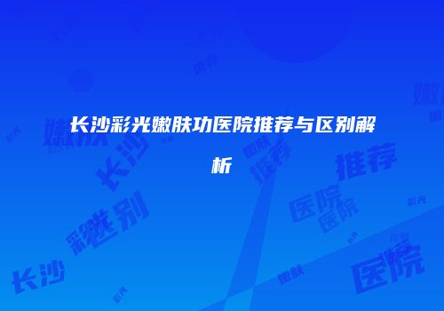 长沙彩光嫩肤功医院推荐与区别解析